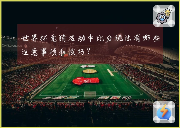 世界杯竞猜活动中比分玩法有哪些注意事项和技巧？