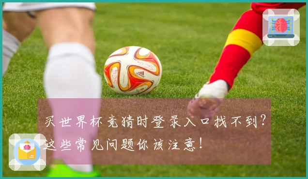 买世界杯竞猜时登录入口找不到？这些常见问题你该注意！