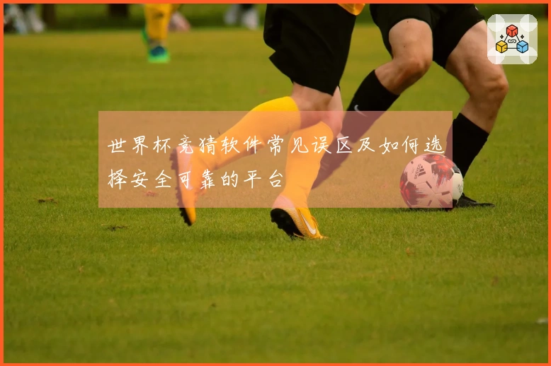 世界杯竞猜软件常见误区及如何选择安全可靠的平台