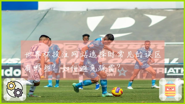 世界杯投注网站选择时常见的误区有哪些？如何避免踩雷？