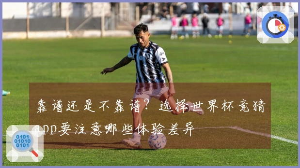 靠谱还是不靠谱？选择世界杯竞猜app要注意哪些体验差异