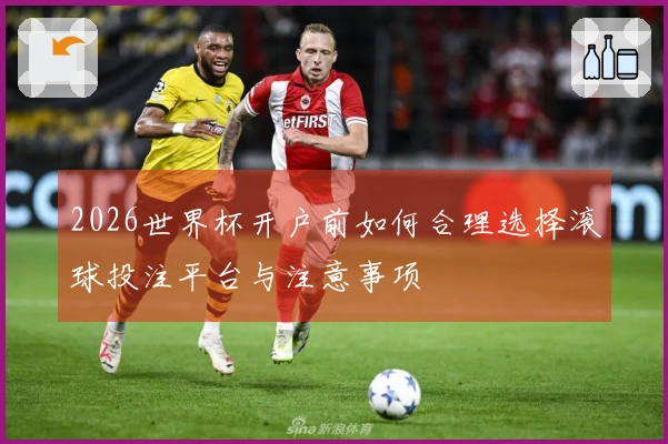2026世界杯开户前如何合理选择滚球投注平台与注意事项