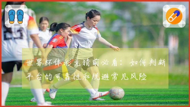 世界杯体彩竞猜前必看：如何判断平台的可靠性和规避常见风险