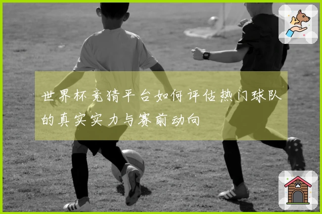 世界杯竞猜平台如何评估热门球队的真实实力与赛前动向