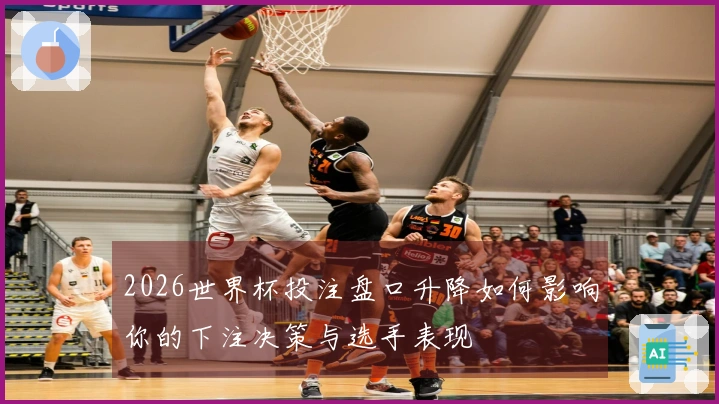 2026世界杯投注盘口升降如何影响你的下注决策与选手表现