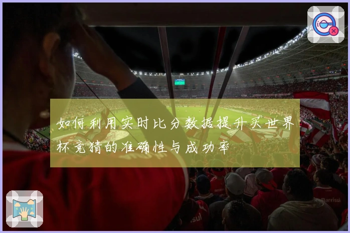 如何利用实时比分数据提升买世界杯竞猜的准确性与成功率