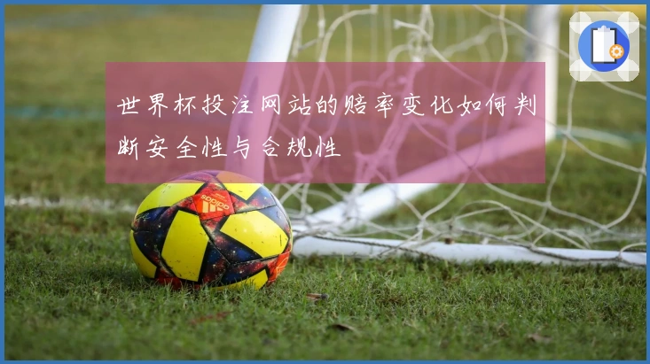 世界杯投注网站的赔率变化如何判断安全性与合规性