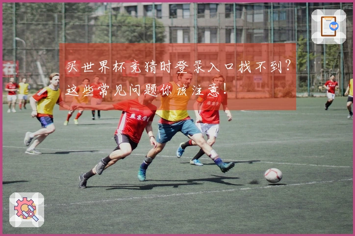 买世界杯竞猜时登录入口找不到？这些常见问题你该注意！