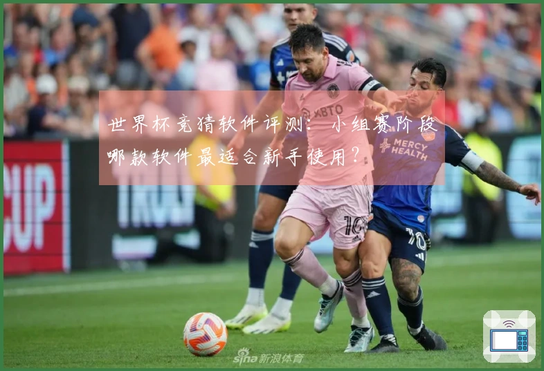 世界杯竞猜软件评测：小组赛阶段哪款软件最适合新手使用？