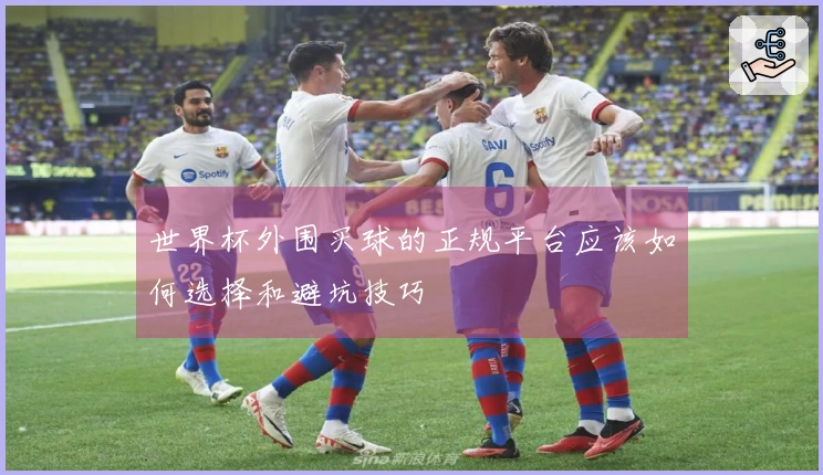 世界杯外围买球的正规平台应该如何选择和避坑技巧