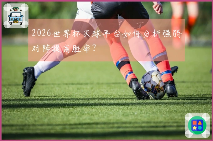 2026世界杯买球平台如何分析强弱对阵提高胜率？