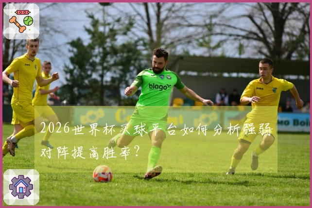 2026世界杯买球平台如何分析强弱对阵提高胜率？