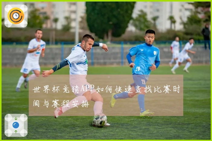 世界杯竞猜APP如何快速查找比赛时间与赛程安排