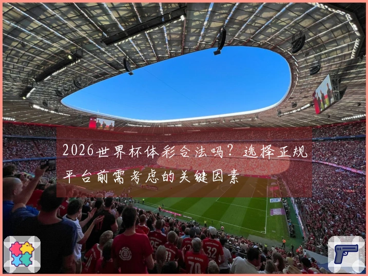 2026世界杯体彩合法吗？选择正规平台前需考虑的关键因素