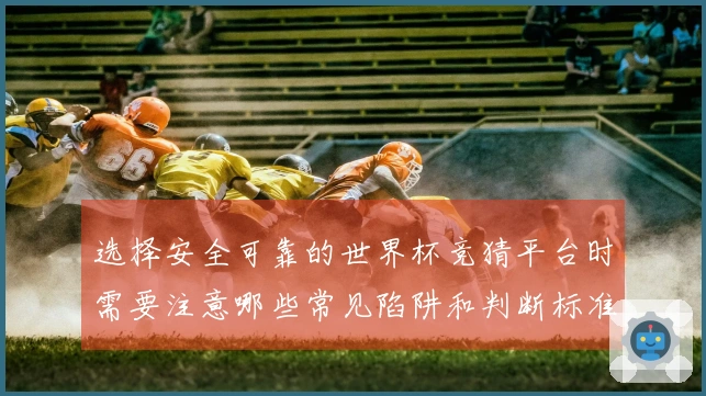 选择安全可靠的世界杯竞猜平台时需要注意哪些常见陷阱和判断标准