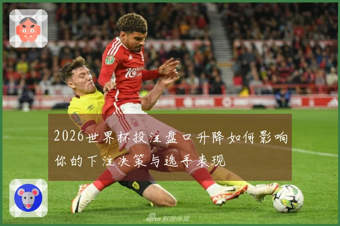 2026世界杯投注盘口升降如何影响你的下注决策与选手表现
