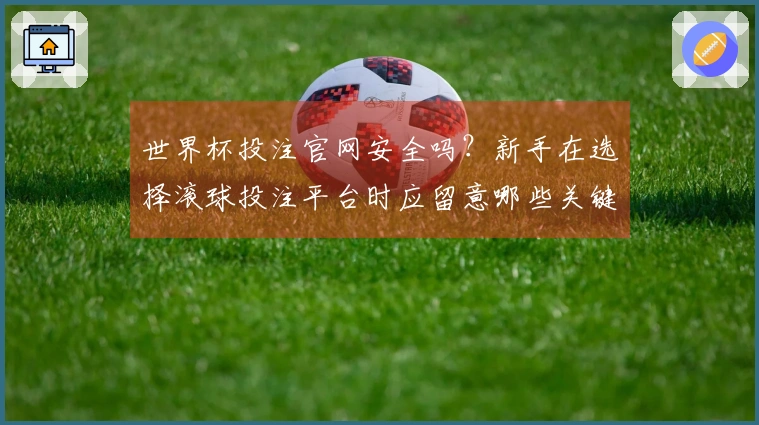 世界杯投注官网安全吗？新手在选择滚球投注平台时应留意哪些关键事项？