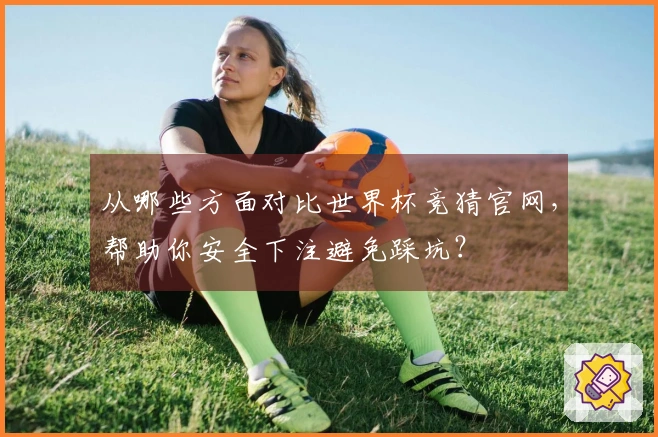 从哪些方面对比世界杯竞猜官网，帮助你安全下注避免踩坑？