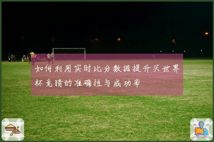 如何利用实时比分数据提升买世界杯竞猜的准确性与成功率