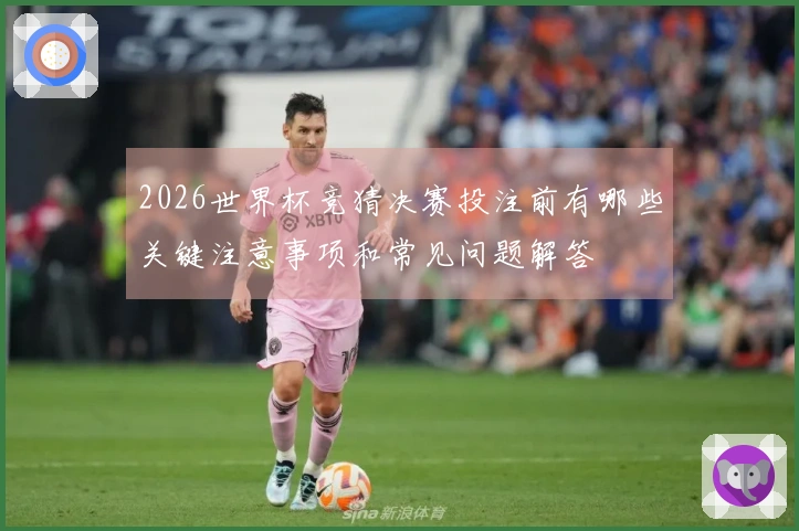 2026世界杯竞猜决赛投注前有哪些关键注意事项和常见问题解答